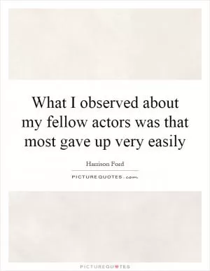 What I observed about my fellow actors was that most gave up very easily Picture Quote #1