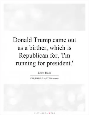 Donald Trump came out as a birther, which is Republican for, 'I'm running for president.' Picture Quote #1