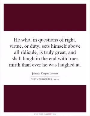 He who, in questions of right, virtue, or duty, sets himself above all ridicule, is truly great, and shall laugh in the end with truer mirth than ever he was laughed at Picture Quote #1