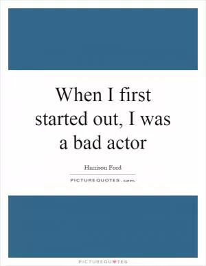 When I first started out, I was a bad actor Picture Quote #1