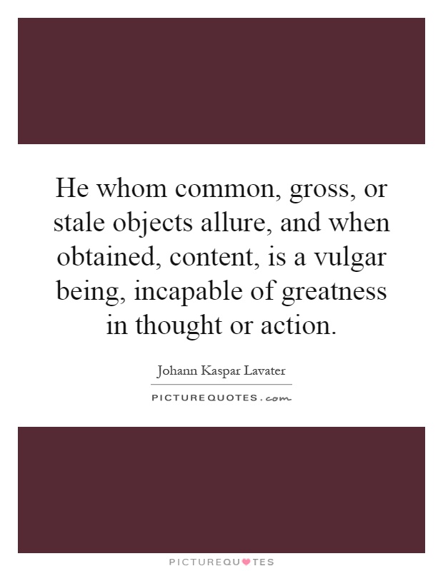 He whom common, gross, or stale objects allure, and when obtained, content, is a vulgar being, incapable of greatness in thought or action Picture Quote #1