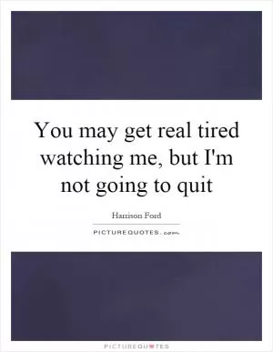 You may get real tired watching me, but I'm not going to quit Picture Quote #1
