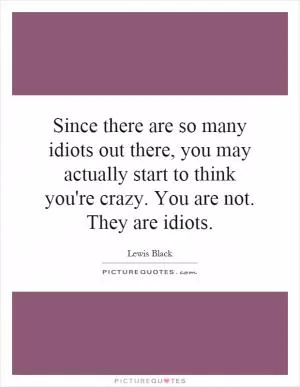 Since there are so many idiots out there, you may actually start to think you're crazy. You are not. They are idiots Picture Quote #1