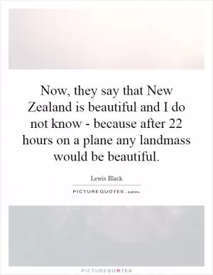 Now, they say that New Zealand is beautiful and I do not know - because after 22 hours on a plane any landmass would be beautiful Picture Quote #1