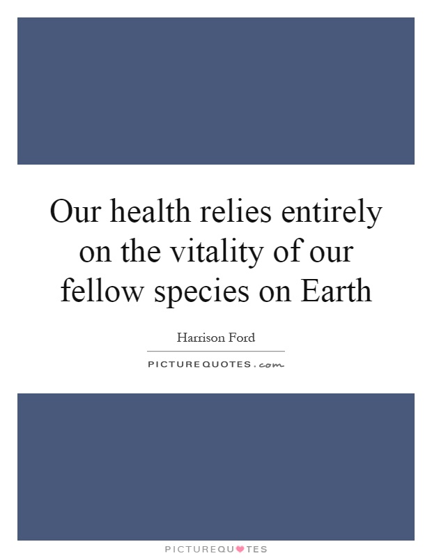 Our health relies entirely on the vitality of our fellow species on Earth Picture Quote #1