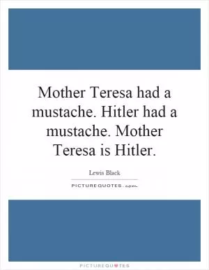 Mother Teresa had a mustache. Hitler had a mustache. Mother Teresa is Hitler Picture Quote #1