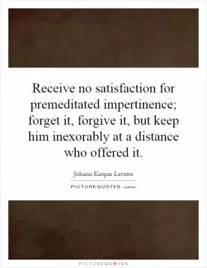 Receive no satisfaction for premeditated impertinence; forget it, forgive it, but keep him inexorably at a distance who offered it Picture Quote #1