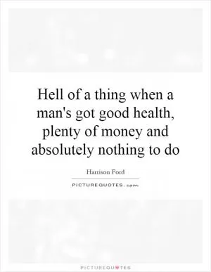 Hell of a thing when a man's got good health, plenty of money and absolutely nothing to do Picture Quote #1