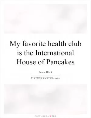 My favorite health club is the International House of Pancakes Picture Quote #1