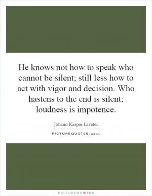 He knows not how to speak who cannot be silent; still less how to act with vigor and decision. Who hastens to the end is silent; loudness is impotence Picture Quote #1