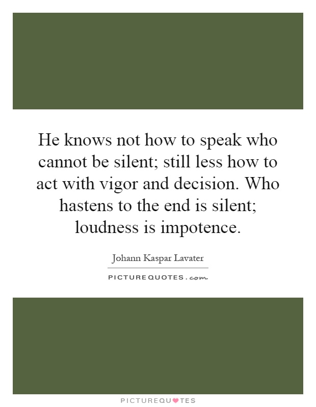 He knows not how to speak who cannot be silent; still less how to act with vigor and decision. Who hastens to the end is silent; loudness is impotence Picture Quote #1