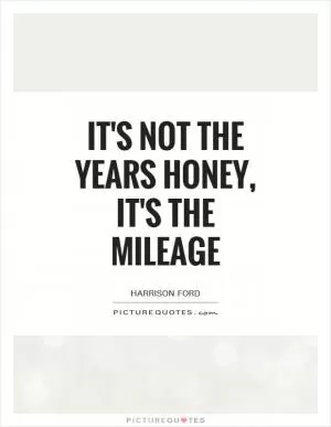 It's not the years honey, it's the mileage Picture Quote #1