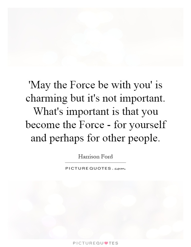 'May the Force be with you' is charming but it's not important. What's important is that you become the Force - for yourself and perhaps for other people Picture Quote #1