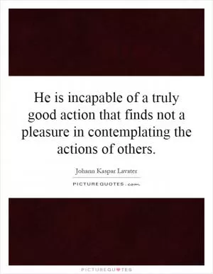 He is incapable of a truly good action that finds not a pleasure in contemplating the actions of others Picture Quote #1
