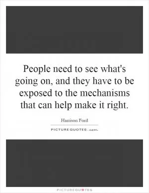 People need to see what's going on, and they have to be exposed to the mechanisms that can help make it right Picture Quote #1