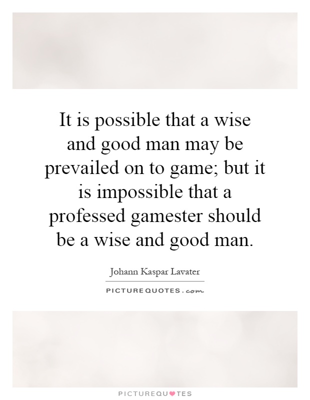 It is possible that a wise and good man may be prevailed on to game; but it is impossible that a professed gamester should be a wise and good man Picture Quote #1
