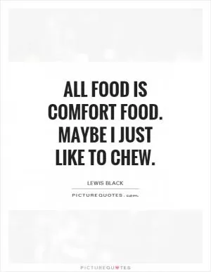 All food is comfort food. Maybe I just like to chew Picture Quote #1