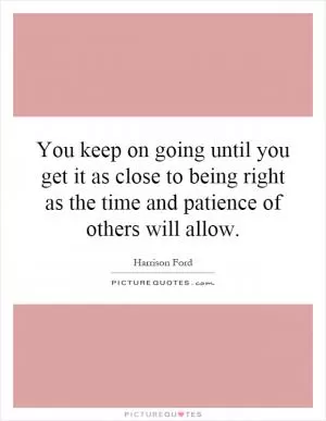 You keep on going until you get it as close to being right as the time and patience of others will allow Picture Quote #1