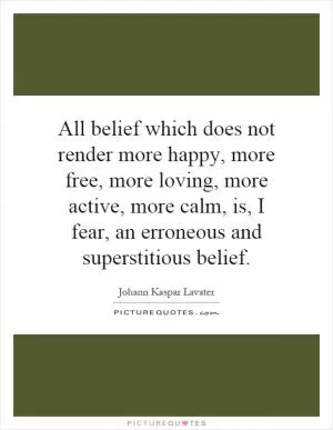 All belief which does not render more happy, more free, more loving, more active, more calm, is, I fear, an erroneous and superstitious belief Picture Quote #1