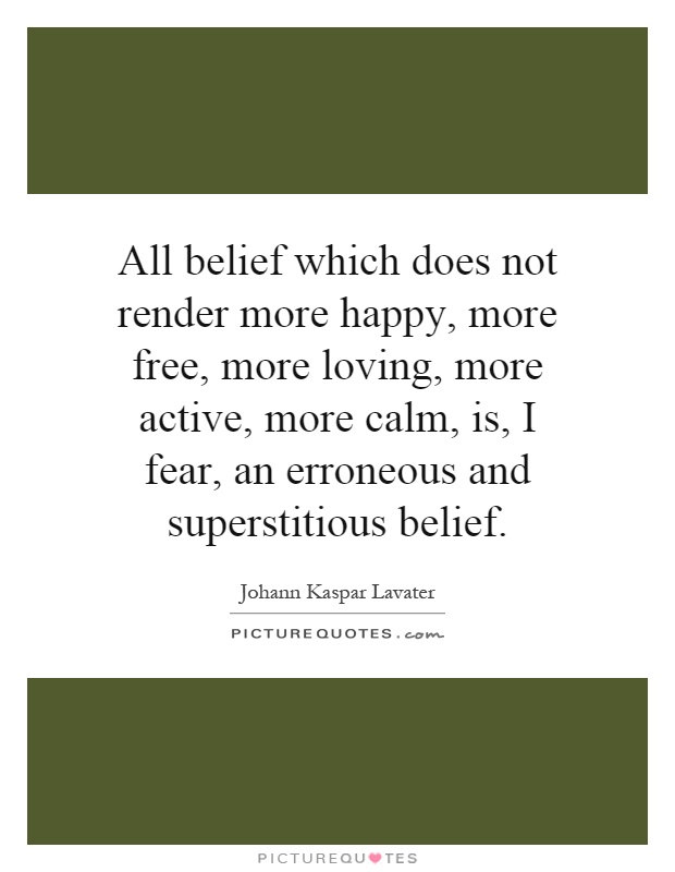 All belief which does not render more happy, more free, more loving, more active, more calm, is, I fear, an erroneous and superstitious belief Picture Quote #1