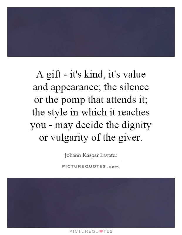 A gift - it's kind, it's value and appearance; the silence or the pomp that attends it; the style in which it reaches you - may decide the dignity or vulgarity of the giver Picture Quote #1
