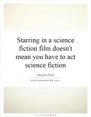 Starring in a science fiction film doesn't mean you have to act science fiction Picture Quote #1