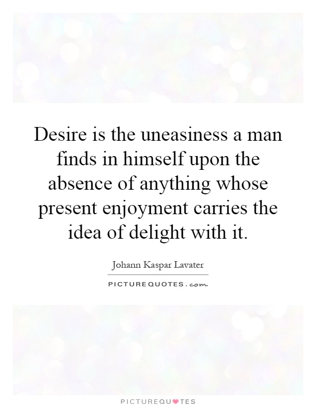 Desire is the uneasiness a man finds in himself upon the absence of anything whose present enjoyment carries the idea of delight with it Picture Quote #1