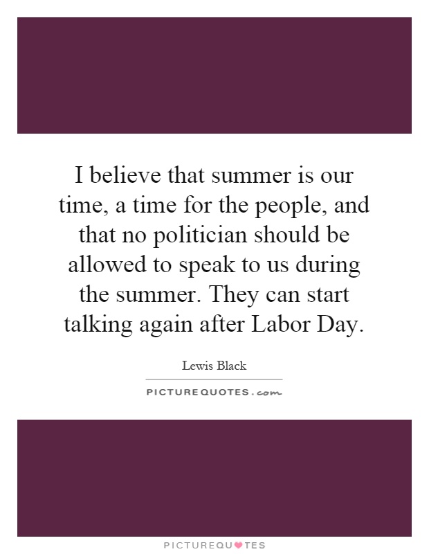 I believe that summer is our time, a time for the people, and that no politician should be allowed to speak to us during the summer. They can start talking again after Labor Day Picture Quote #1