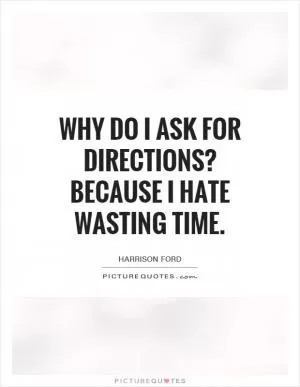 Why do I ask for directions? Because I hate wasting time Picture Quote #1