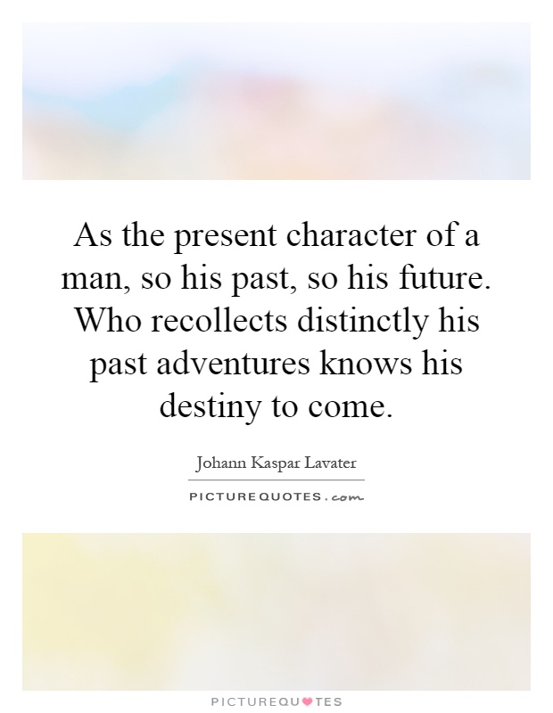 As the present character of a man, so his past, so his future. Who recollects distinctly his past adventures knows his destiny to come Picture Quote #1