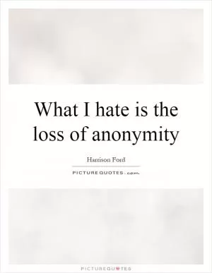 What I hate is the loss of anonymity Picture Quote #1