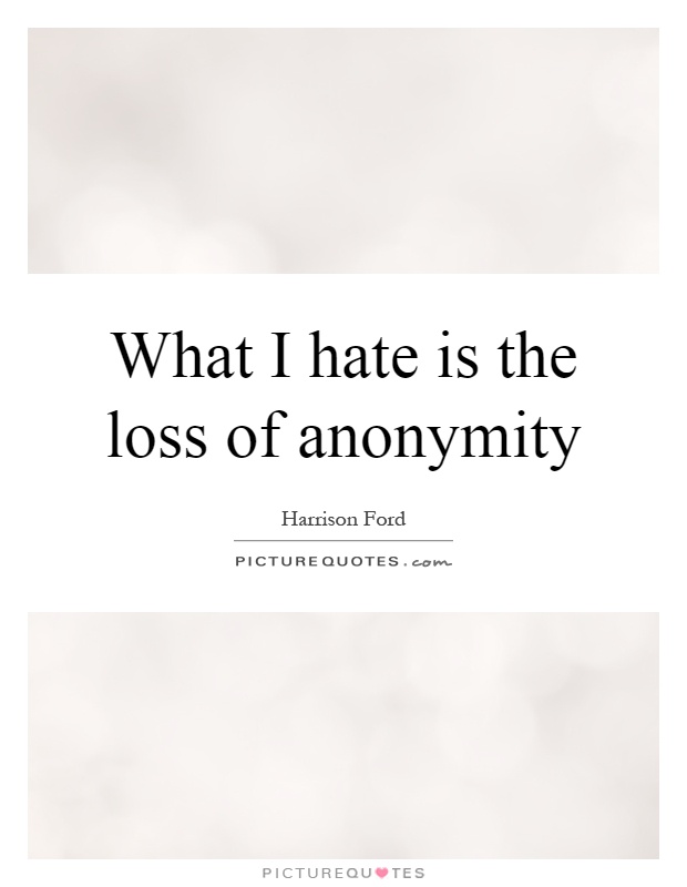 What I hate is the loss of anonymity Picture Quote #1