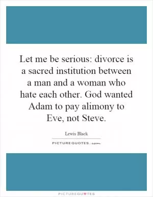 Let me be serious: divorce is a sacred institution between a man and a woman who hate each other. God wanted Adam to pay alimony to Eve, not Steve Picture Quote #1