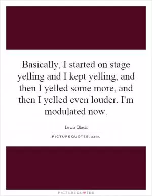 Basically, I started on stage yelling and I kept yelling, and then I yelled some more, and then I yelled even louder. I'm modulated now Picture Quote #1