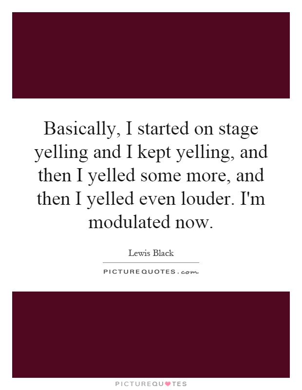 Basically, I started on stage yelling and I kept yelling, and then I yelled some more, and then I yelled even louder. I'm modulated now Picture Quote #1