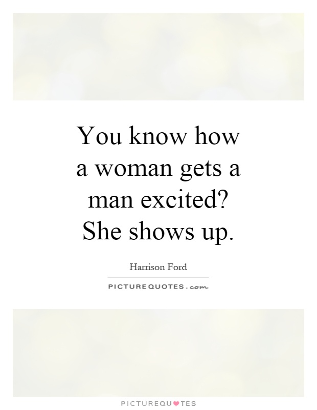 You know how a woman gets a man excited? She shows up Picture Quote #1
