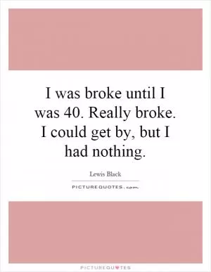 I was broke until I was 40. Really broke. I could get by, but I had nothing Picture Quote #1