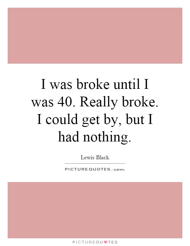 I was broke until I was 40. Really broke. I could get by, but I had nothing Picture Quote #1