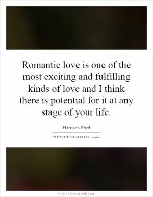 Romantic love is one of the most exciting and fulfilling kinds of love and I think there is potential for it at any stage of your life Picture Quote #1