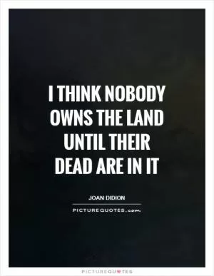 I think nobody owns the land until their dead are in it Picture Quote #1