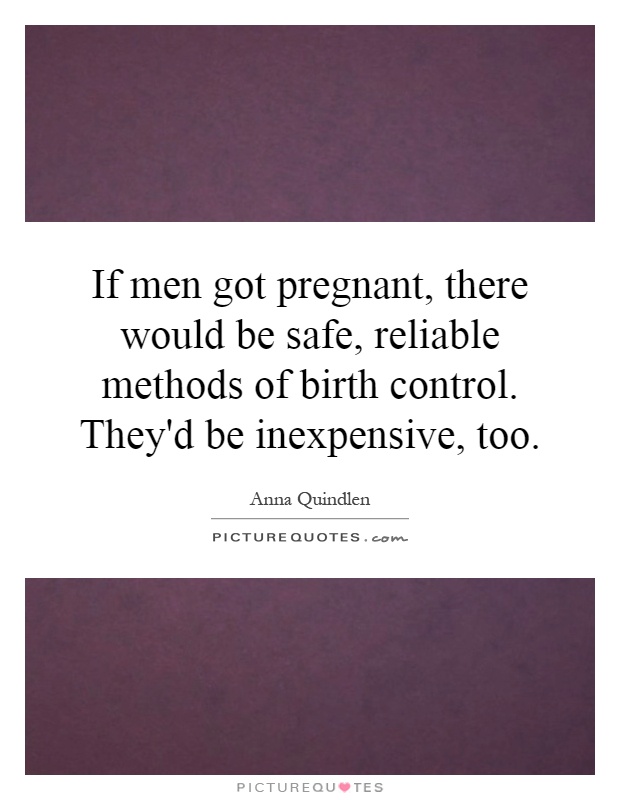 If men got pregnant, there would be safe, reliable methods of birth control. They'd be inexpensive, too Picture Quote #1