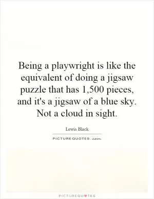 Being a playwright is like the equivalent of doing a jigsaw puzzle that has 1,500 pieces, and it's a jigsaw of a blue sky. Not a cloud in sight Picture Quote #1
