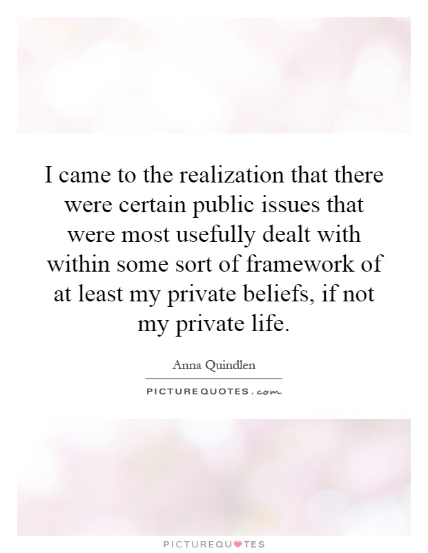 I came to the realization that there were certain public issues that were most usefully dealt with within some sort of framework of at least my private beliefs, if not my private life Picture Quote #1