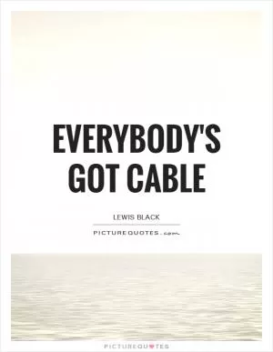 Everybody's got cable Picture Quote #1
