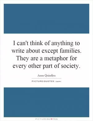 I can't think of anything to write about except families. They are a metaphor for every other part of society Picture Quote #1