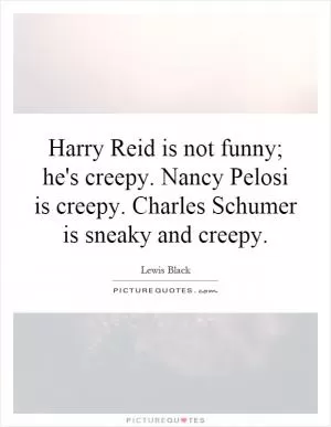 Harry Reid is not funny; he's creepy. Nancy Pelosi is creepy. Charles Schumer is sneaky and creepy Picture Quote #1