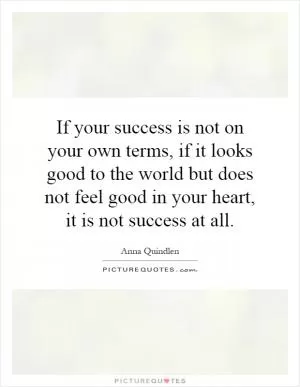 If your success is not on your own terms, if it looks good to the world but does not feel good in your heart, it is not success at all Picture Quote #1