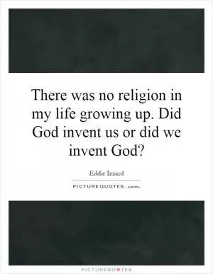 There was no religion in my life growing up. Did God invent us or did we invent God? Picture Quote #1