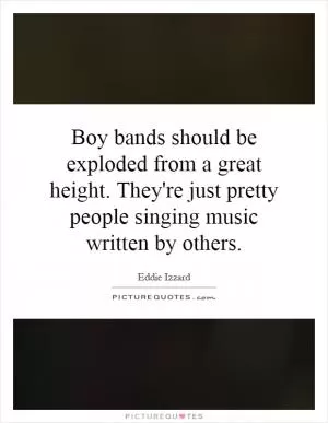 Boy bands should be exploded from a great height. They're just pretty people singing music written by others Picture Quote #1
