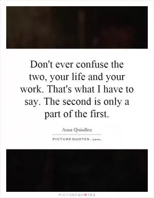 Don't ever confuse the two, your life and your work. That's what I have to say. The second is only a part of the first Picture Quote #1